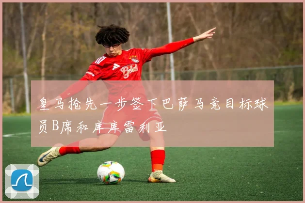 皇马抢先一步签下巴萨马竞目标球员B席和库库雷利亚