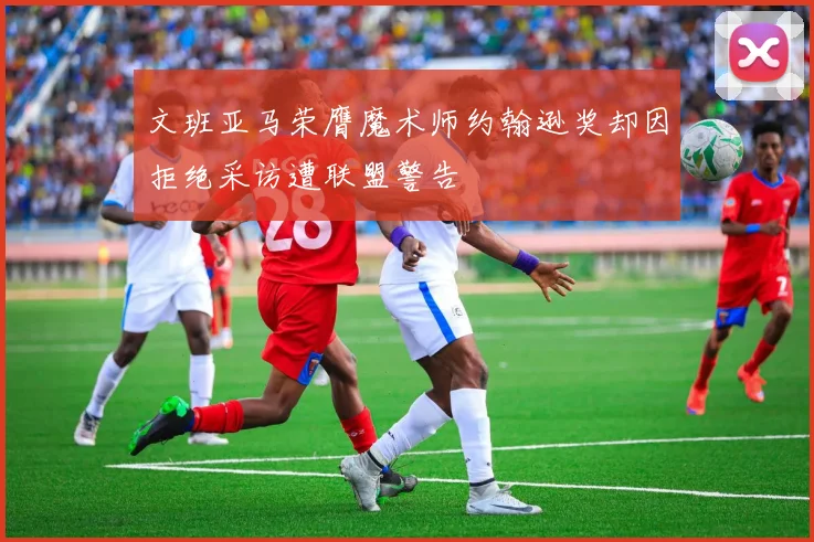 文班亚马荣膺魔术师约翰逊奖却因拒绝采访遭联盟警告