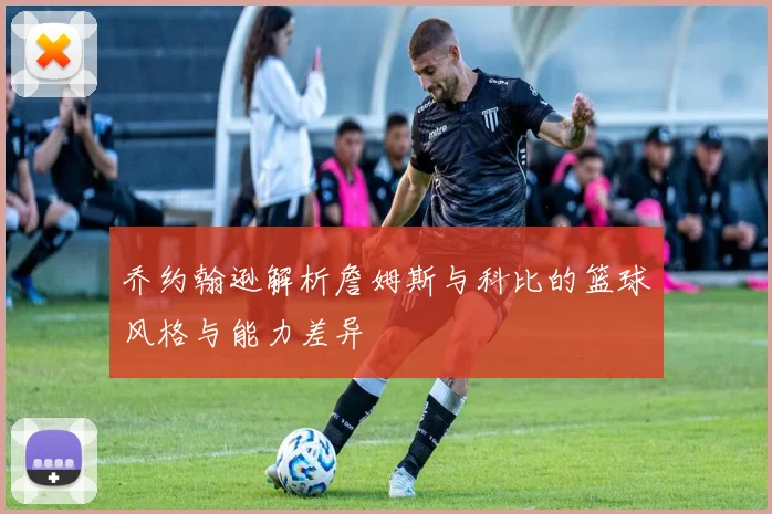 乔约翰逊解析詹姆斯与科比的篮球风格与能力差异
