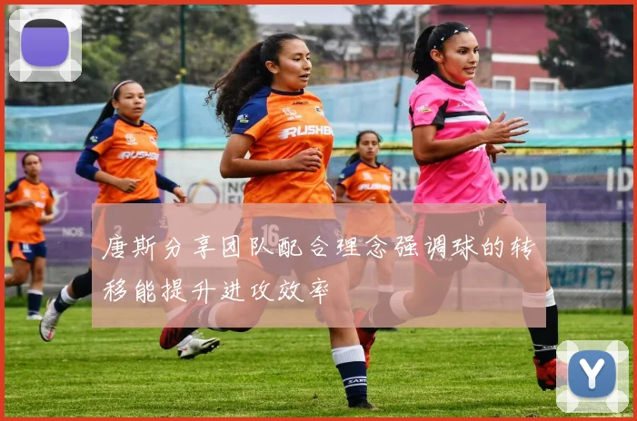唐斯分享团队配合理念强调球的转移能提升进攻效率