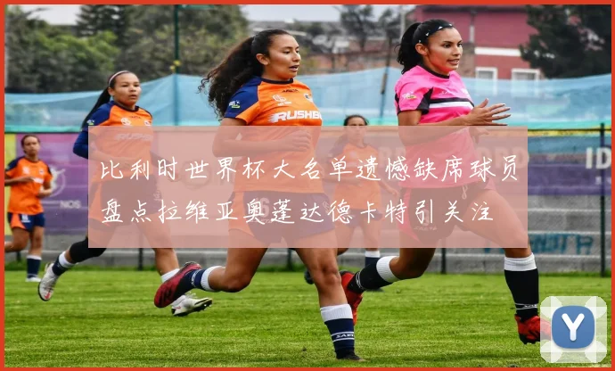 比利时世界杯大名单遗憾缺席球员盘点拉维亚奥蓬达德卡特引关注