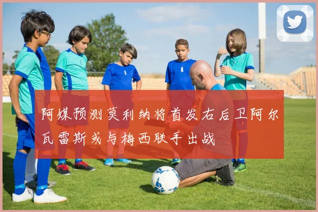 阿媒预测莫利纳将首发右后卫阿尔瓦雷斯或与梅西联手出战