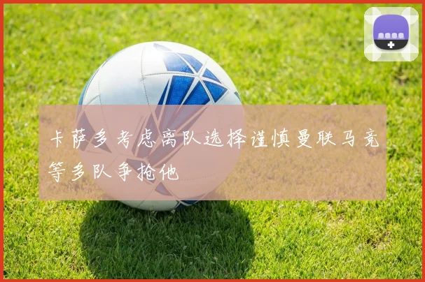 卡萨多考虑离队选择谨慎曼联马竞等多队争抢他