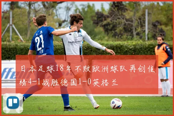 日本足球18年不败欧洲球队再创佳绩4-1战胜德国1-0英格兰