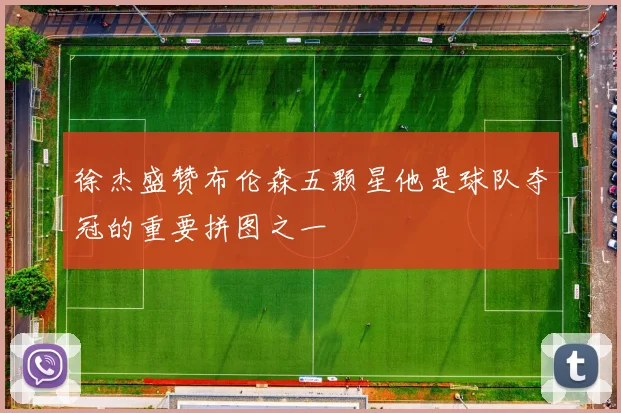 徐杰盛赞布伦森五颗星他是球队夺冠的重要拼图之一