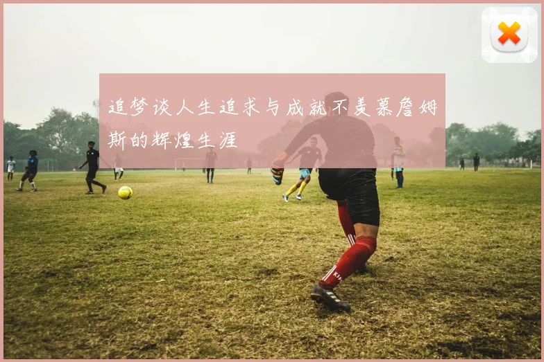 追梦谈人生追求与成就不羡慕詹姆斯的辉煌生涯
