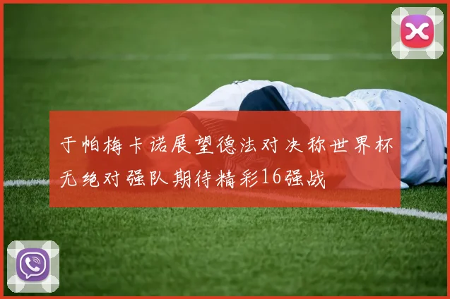于帕梅卡诺展望德法对决称世界杯无绝对强队期待精彩16强战