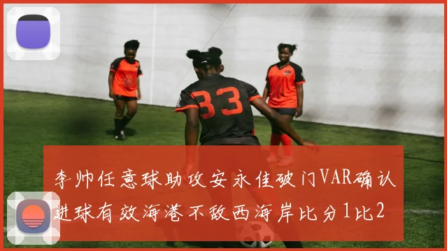 李帅任意球助攻安永佳破门VAR确认进球有效海港不敌西海岸比分1比2
