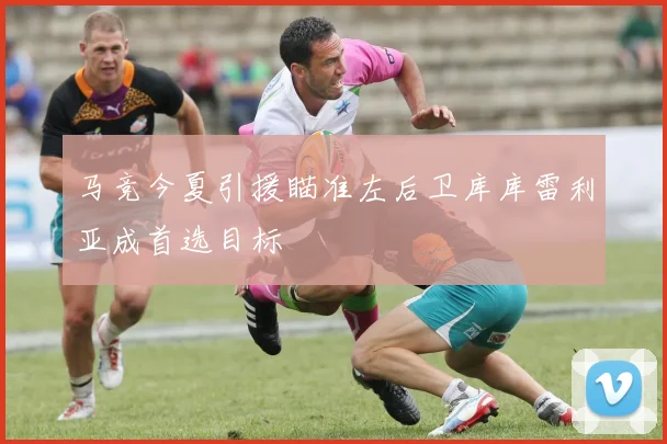 马竞今夏引援瞄准左后卫库库雷利亚成首选目标